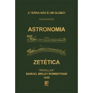 LIVRO ASTRONOMIA ZETÉTICA - A TERRA NÃO É UM GLOBO - 1849 - Samuel Birley Rowbotham