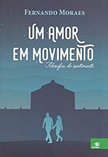 Um amor em movimento: Filosofia do sentimento - Fernando Moraes