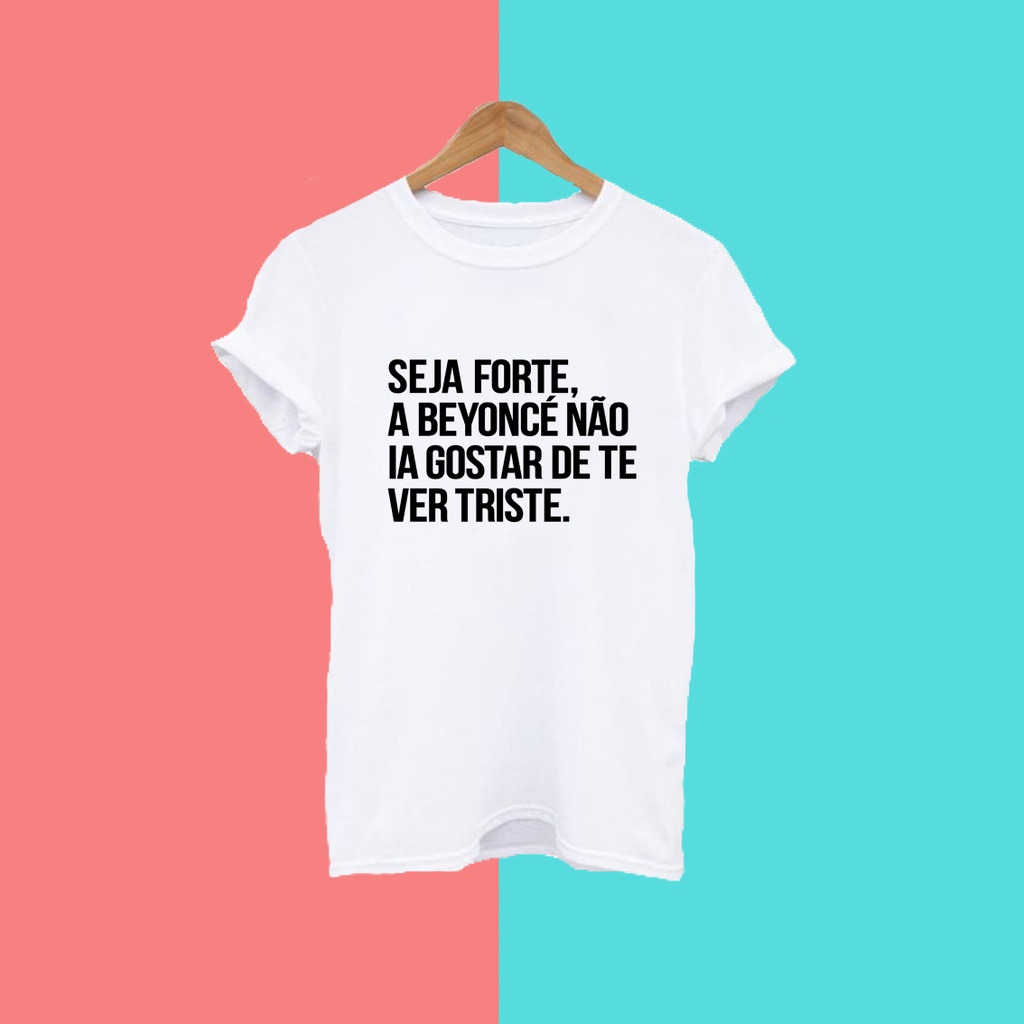 Camiseta T-shirt Unissex - Seja forte, a Beyonce não ia gostar de te ver triste