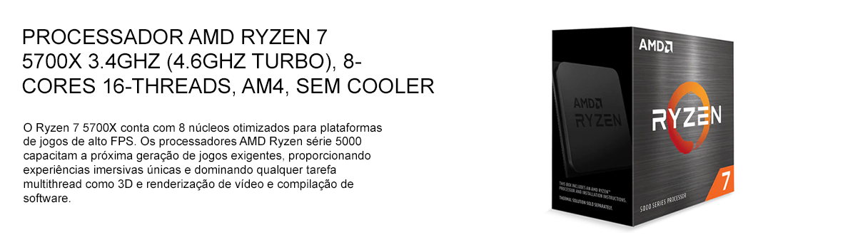 Processador AMD Ryzen 7 5700X 3.4GHz (4.6GHz Turbo), 8-Cores Processador AMD Ryzen 7 5700X 3.4GHz (4.6GHz Turbo), 8-Cores