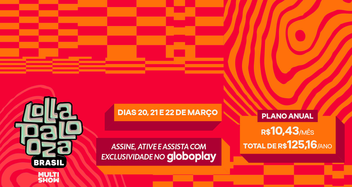 Lolla Palooza Brasil Multi Show. Dias 20, 21 e 22 de março. Assine, ative e assista com exclusividade no Globoplay. Plano anual por 10 e 43 ao mês, total de 125 e 16 ao ano.