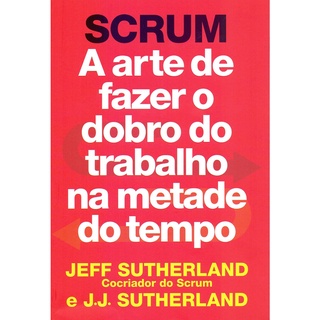 SCRUM - A ARTE DE FAZER O DOBRO DE TRABALHO NA METADE DO TEMPO - SEXTANTE