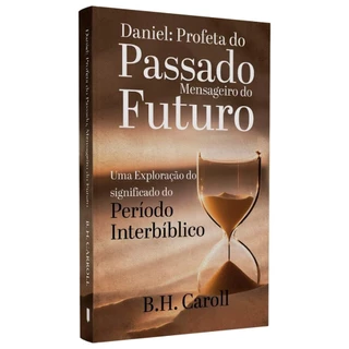 Daniel: Profeta do Passado, Mensageiro do Futuro | B. H. Carroll