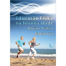 Educação Fisica Na Terceira Idade- Teoria e Pratica - Esportes de Francine Cruz