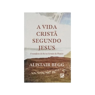 A Vida Cristã Segundo Jesus | O manifesto do Rei no Sermão da Planície | Alistair Begg em Oferta na Shopee